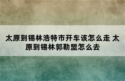 太原到锡林浩特市开车该怎么走 太原到锡林郭勒盟怎么去